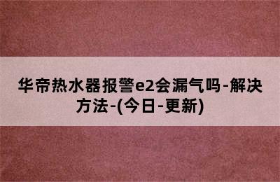 华帝热水器报警e2会漏气吗-解决方法-(今日-更新)