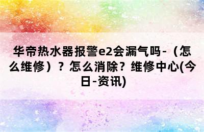 华帝热水器报警e2会漏气吗-（怎么维修）？怎么消除？维修中心(今日-资讯)