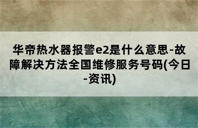 华帝热水器报警e2是什么意思-故障解决方法全国维修服务号码(今日-资讯)