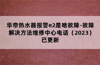 华帝热水器报警e2是啥故障-故障解决方法维修中心电话（2023）已更新