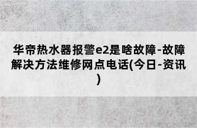 华帝热水器报警e2是啥故障-故障解决方法维修网点电话(今日-资讯)