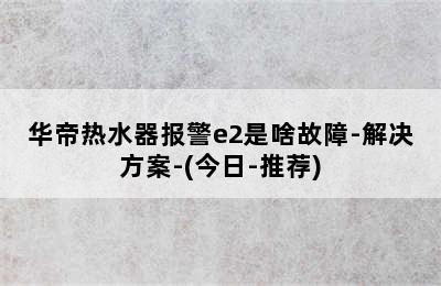 华帝热水器报警e2是啥故障-解决方案-(今日-推荐)