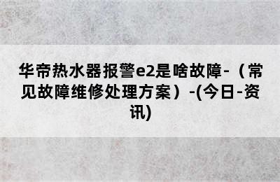 华帝热水器报警e2是啥故障-（常见故障维修处理方案）-(今日-资讯)