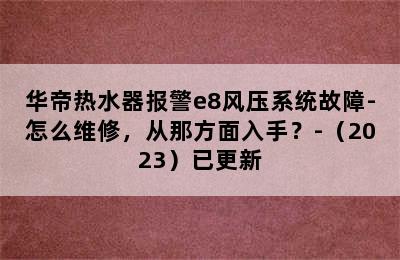 华帝热水器报警e8风压系统故障-怎么维修，从那方面入手？-（2023）已更新