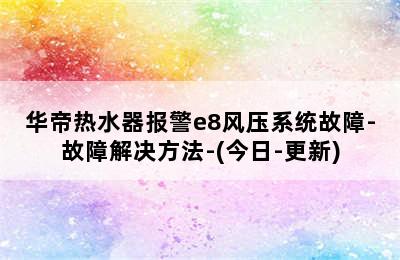 华帝热水器报警e8风压系统故障-故障解决方法-(今日-更新)