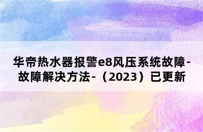 华帝热水器报警e8风压系统故障-故障解决方法-（2023）已更新