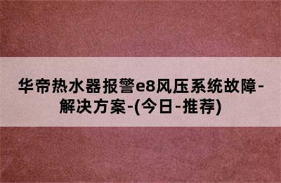 华帝热水器报警e8风压系统故障-解决方案-(今日-推荐)