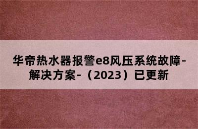 华帝热水器报警e8风压系统故障-解决方案-（2023）已更新