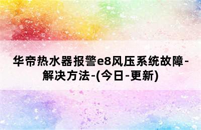 华帝热水器报警e8风压系统故障-解决方法-(今日-更新)