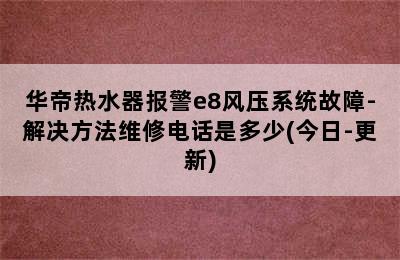 华帝热水器报警e8风压系统故障-解决方法维修电话是多少(今日-更新)