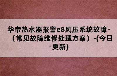 华帝热水器报警e8风压系统故障-（常见故障维修处理方案）-(今日-更新)