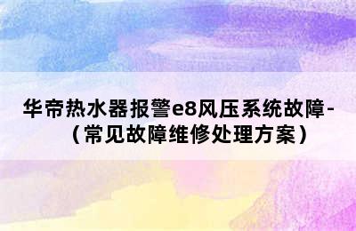 华帝热水器报警e8风压系统故障-（常见故障维修处理方案）