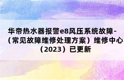 华帝热水器报警e8风压系统故障-（常见故障维修处理方案）维修中心（2023）已更新