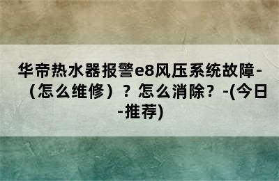 华帝热水器报警e8风压系统故障-（怎么维修）？怎么消除？-(今日-推荐)