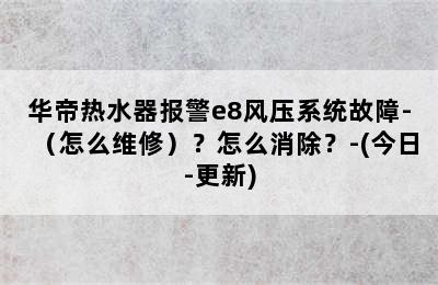 华帝热水器报警e8风压系统故障-（怎么维修）？怎么消除？-(今日-更新)