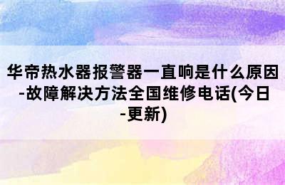 华帝热水器报警器一直响是什么原因-故障解决方法全国维修电话(今日-更新)