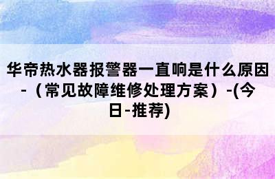 华帝热水器报警器一直响是什么原因-（常见故障维修处理方案）-(今日-推荐)