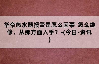 华帝热水器报警是怎么回事-怎么维修，从那方面入手？-(今日-资讯)