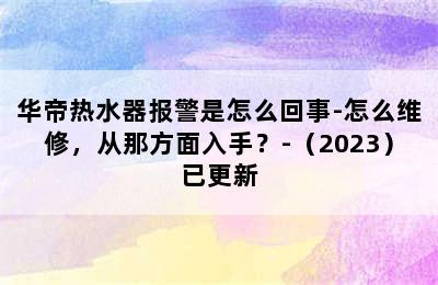 华帝热水器报警是怎么回事-怎么维修，从那方面入手？-（2023）已更新