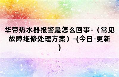 华帝热水器报警是怎么回事-（常见故障维修处理方案）-(今日-更新)