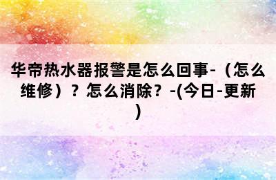 华帝热水器报警是怎么回事-（怎么维修）？怎么消除？-(今日-更新)