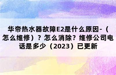 华帝热水器故障E2是什么原因-（怎么维修）？怎么消除？维修公司电话是多少（2023）已更新