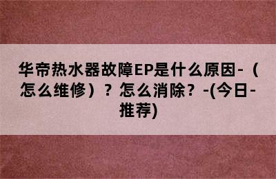 华帝热水器故障EP是什么原因-（怎么维修）？怎么消除？-(今日-推荐)