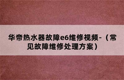 华帝热水器故障e6维修视频-（常见故障维修处理方案）