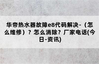 华帝热水器故障e8代码解决-（怎么维修）？怎么消除？厂家电话(今日-资讯)