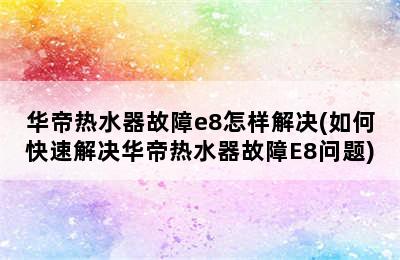 华帝热水器故障e8怎样解决(如何快速解决华帝热水器故障E8问题)