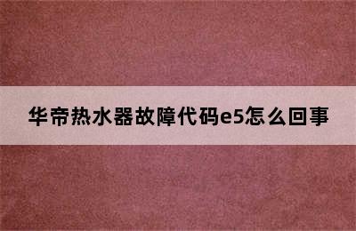 华帝热水器故障代码e5怎么回事