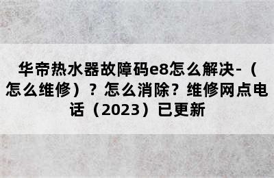 华帝热水器故障码e8怎么解决-（怎么维修）？怎么消除？维修网点电话（2023）已更新