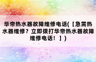 华帝热水器故障维修电话(【急需热水器维修？立即拨打华帝热水器故障维修电话！】)