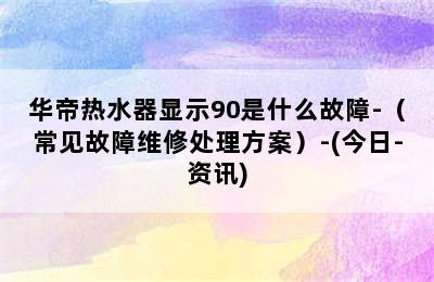 华帝热水器显示90是什么故障-（常见故障维修处理方案）-(今日-资讯)