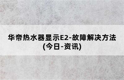 华帝热水器显示E2-故障解决方法(今日-资讯)