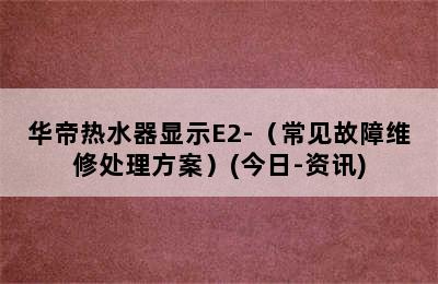 华帝热水器显示E2-（常见故障维修处理方案）(今日-资讯)