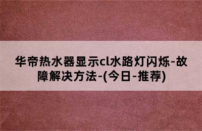 华帝热水器显示cl水路灯闪烁-故障解决方法-(今日-推荐)