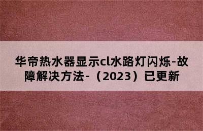 华帝热水器显示cl水路灯闪烁-故障解决方法-（2023）已更新