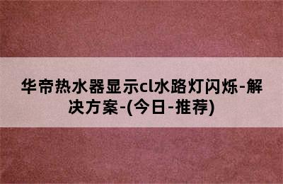 华帝热水器显示cl水路灯闪烁-解决方案-(今日-推荐)