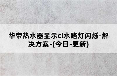 华帝热水器显示cl水路灯闪烁-解决方案-(今日-更新)