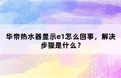 华帝热水器显示e1怎么回事，解决步骤是什么？