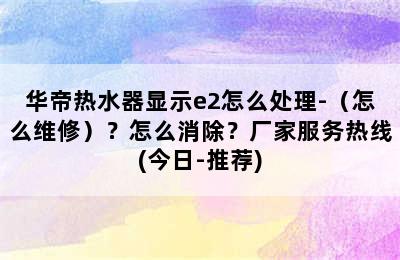 华帝热水器显示e2怎么处理-（怎么维修）？怎么消除？厂家服务热线(今日-推荐)