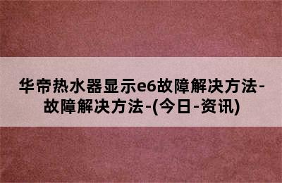 华帝热水器显示e6故障解决方法-故障解决方法-(今日-资讯)