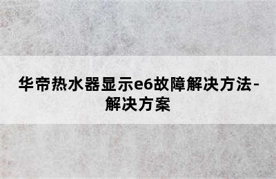 华帝热水器显示e6故障解决方法-解决方案