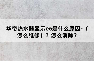 华帝热水器显示e6是什么原因-（怎么维修）？怎么消除？