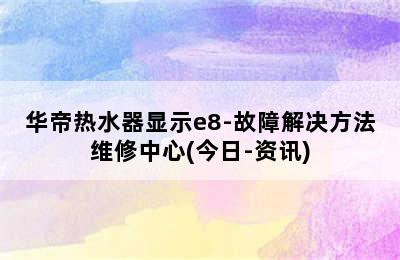 华帝热水器显示e8-故障解决方法维修中心(今日-资讯)