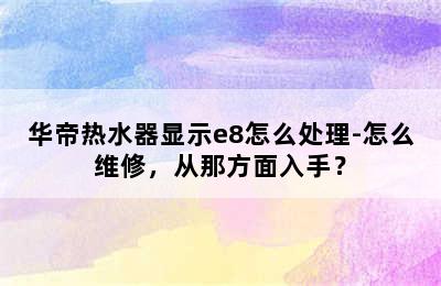 华帝热水器显示e8怎么处理-怎么维修，从那方面入手？