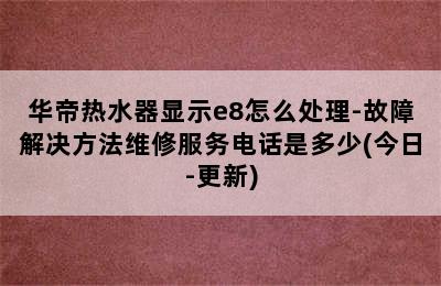 华帝热水器显示e8怎么处理-故障解决方法维修服务电话是多少(今日-更新)