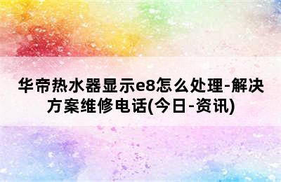 华帝热水器显示e8怎么处理-解决方案维修电话(今日-资讯)