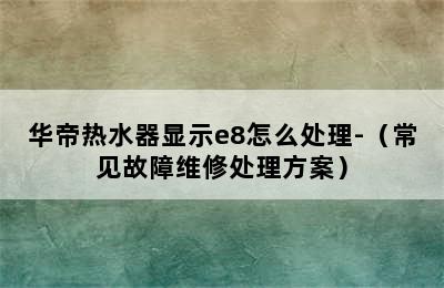 华帝热水器显示e8怎么处理-（常见故障维修处理方案）